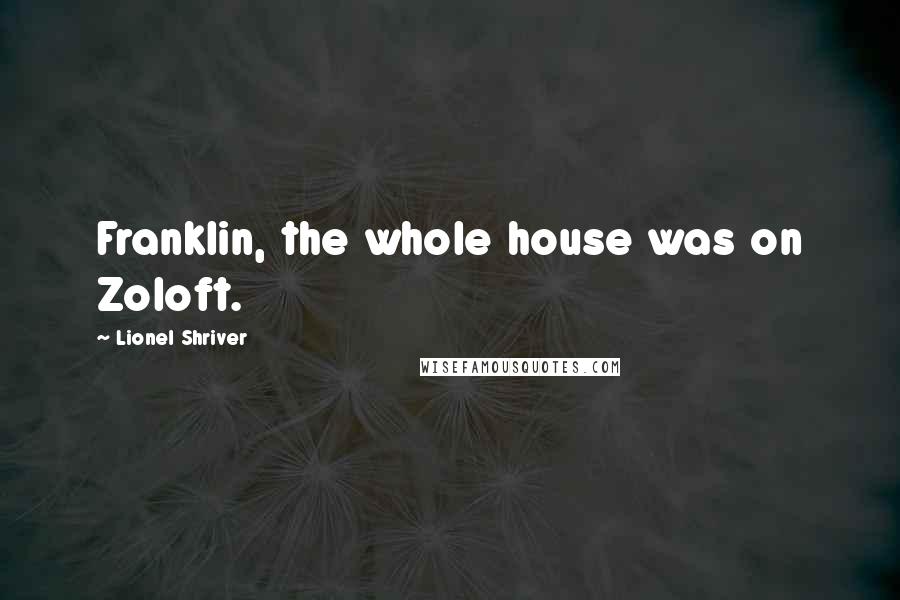 Lionel Shriver Quotes: Franklin, the whole house was on Zoloft.
