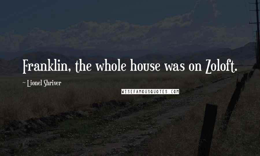 Lionel Shriver Quotes: Franklin, the whole house was on Zoloft.