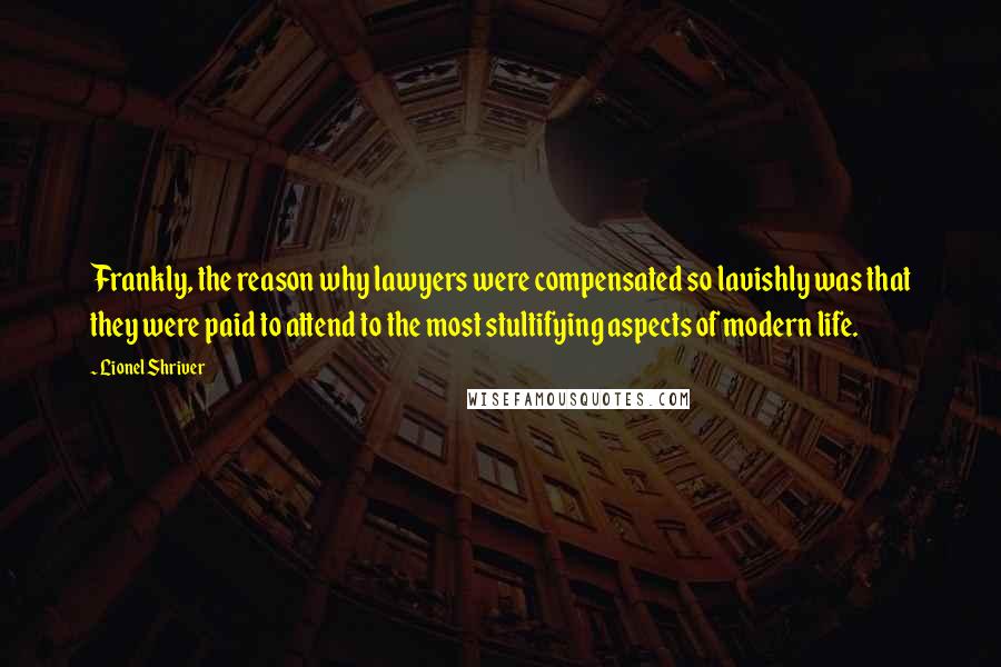 Lionel Shriver Quotes: Frankly, the reason why lawyers were compensated so lavishly was that they were paid to attend to the most stultifying aspects of modern life.