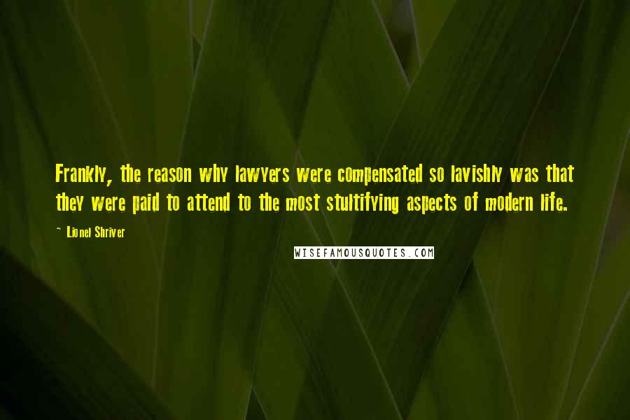 Lionel Shriver Quotes: Frankly, the reason why lawyers were compensated so lavishly was that they were paid to attend to the most stultifying aspects of modern life.