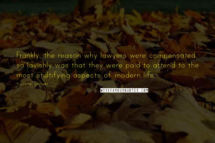 Lionel Shriver Quotes: Frankly, the reason why lawyers were compensated so lavishly was that they were paid to attend to the most stultifying aspects of modern life.