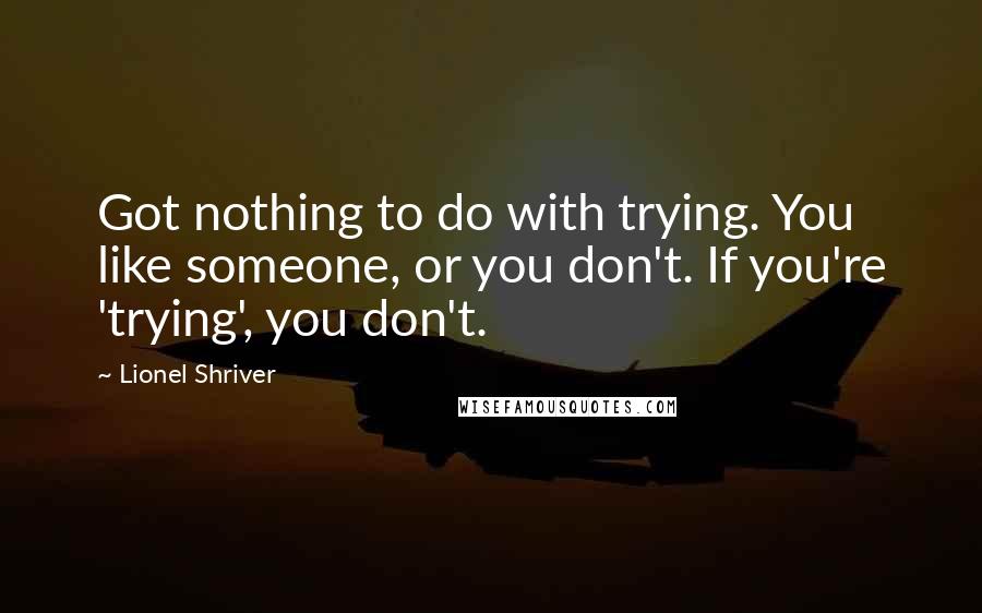 Lionel Shriver Quotes: Got nothing to do with trying. You like someone, or you don't. If you're 'trying', you don't.