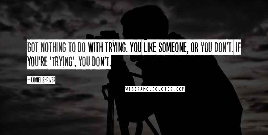 Lionel Shriver Quotes: Got nothing to do with trying. You like someone, or you don't. If you're 'trying', you don't.