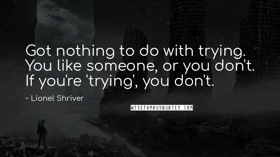 Lionel Shriver Quotes: Got nothing to do with trying. You like someone, or you don't. If you're 'trying', you don't.