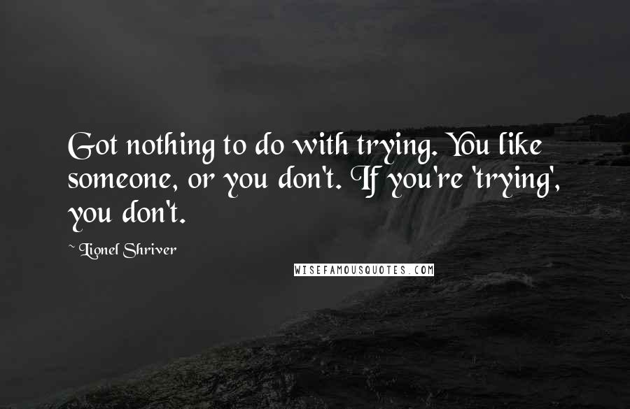 Lionel Shriver Quotes: Got nothing to do with trying. You like someone, or you don't. If you're 'trying', you don't.