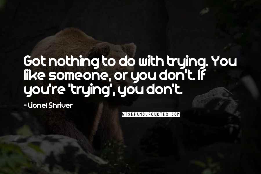 Lionel Shriver Quotes: Got nothing to do with trying. You like someone, or you don't. If you're 'trying', you don't.