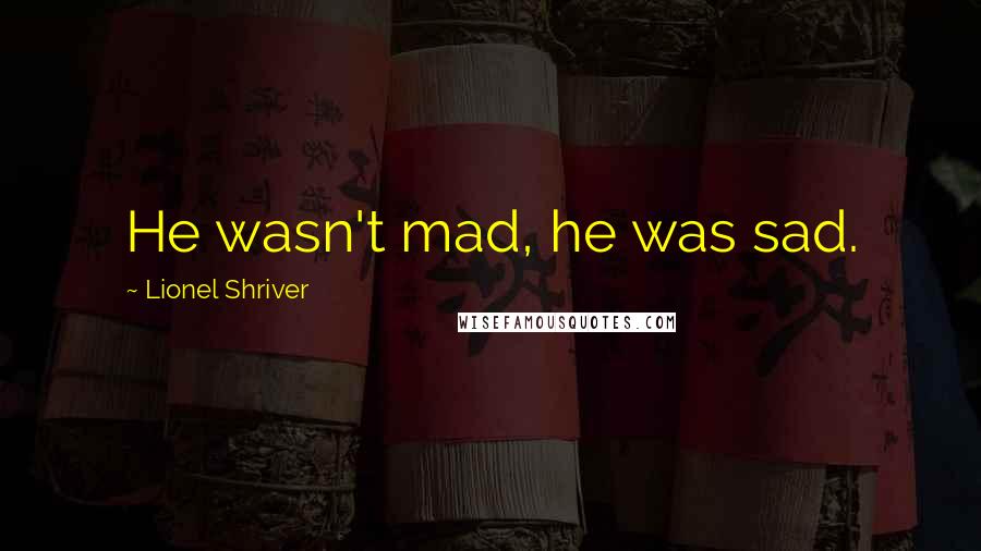 Lionel Shriver Quotes: He wasn't mad, he was sad.