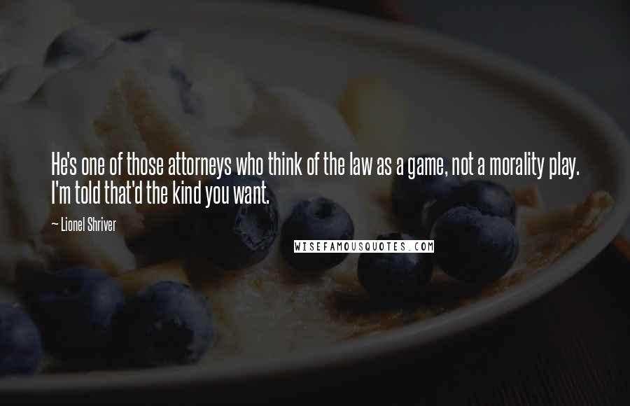 Lionel Shriver Quotes: He's one of those attorneys who think of the law as a game, not a morality play. I'm told that'd the kind you want.