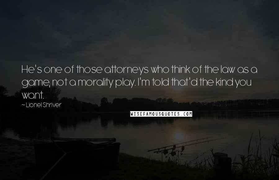 Lionel Shriver Quotes: He's one of those attorneys who think of the law as a game, not a morality play. I'm told that'd the kind you want.