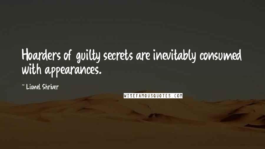 Lionel Shriver Quotes: Hoarders of guilty secrets are inevitably consumed with appearances.