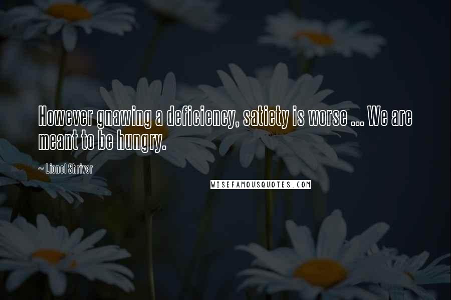 Lionel Shriver Quotes: However gnawing a deficiency, satiety is worse ... We are meant to be hungry.