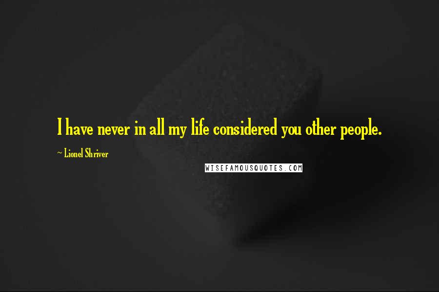 Lionel Shriver Quotes: I have never in all my life considered you other people.