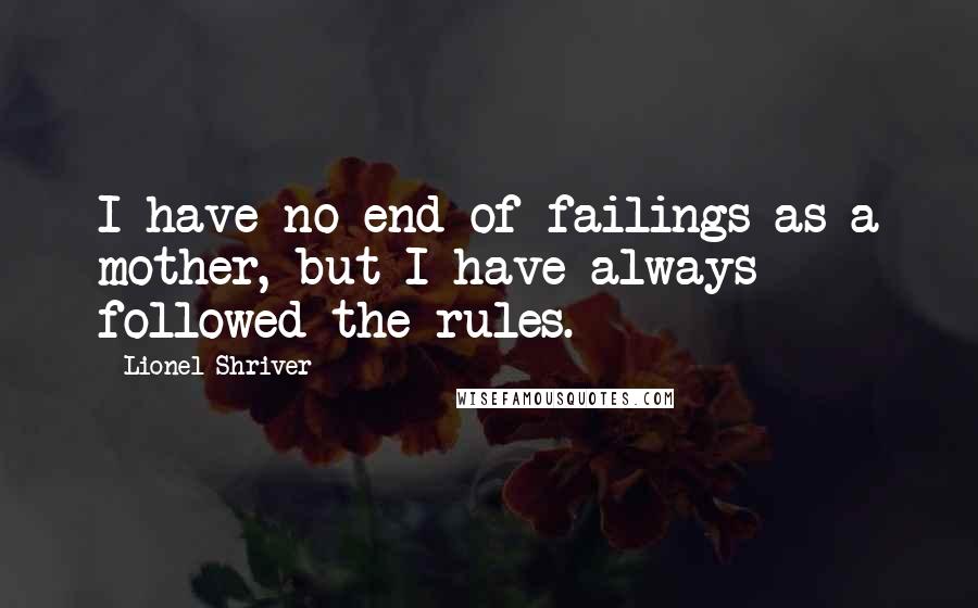 Lionel Shriver Quotes: I have no end of failings as a mother, but I have always followed the rules.