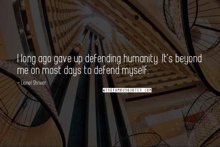 Lionel Shriver Quotes: I long ago gave up defending humanity. It's beyond me on most days to defend myself.