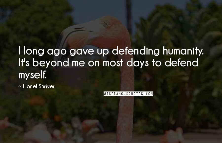 Lionel Shriver Quotes: I long ago gave up defending humanity. It's beyond me on most days to defend myself.