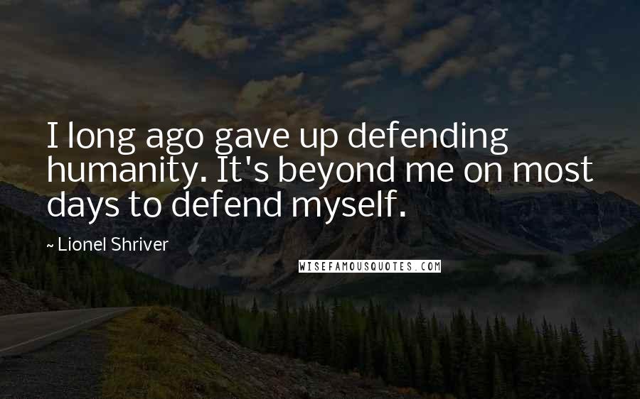 Lionel Shriver Quotes: I long ago gave up defending humanity. It's beyond me on most days to defend myself.