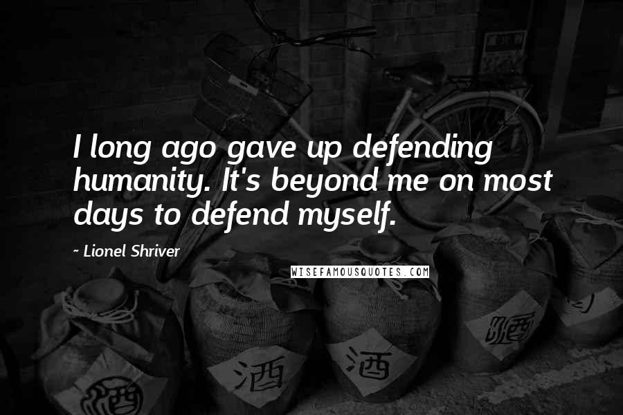Lionel Shriver Quotes: I long ago gave up defending humanity. It's beyond me on most days to defend myself.
