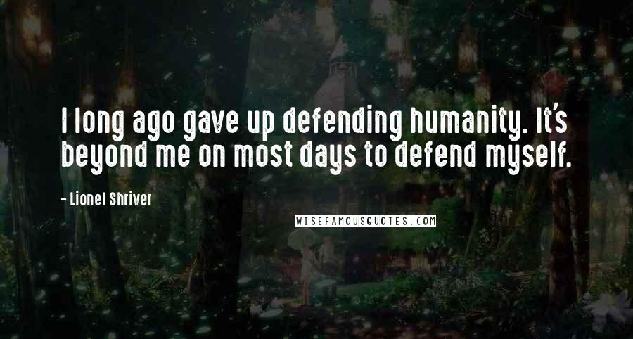 Lionel Shriver Quotes: I long ago gave up defending humanity. It's beyond me on most days to defend myself.