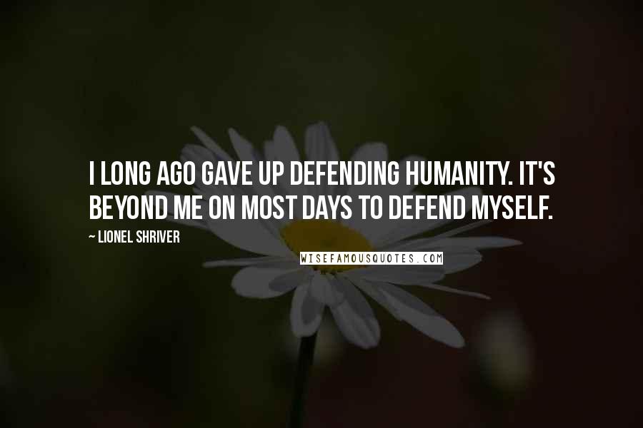 Lionel Shriver Quotes: I long ago gave up defending humanity. It's beyond me on most days to defend myself.