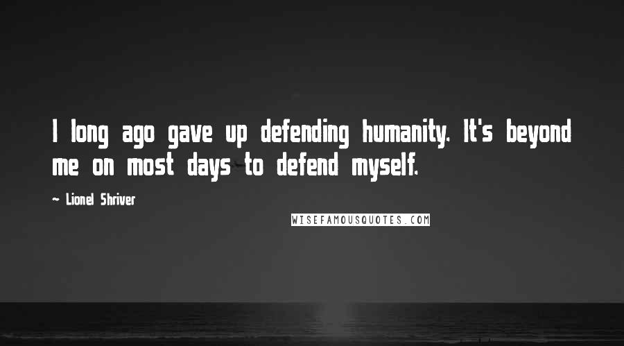Lionel Shriver Quotes: I long ago gave up defending humanity. It's beyond me on most days to defend myself.