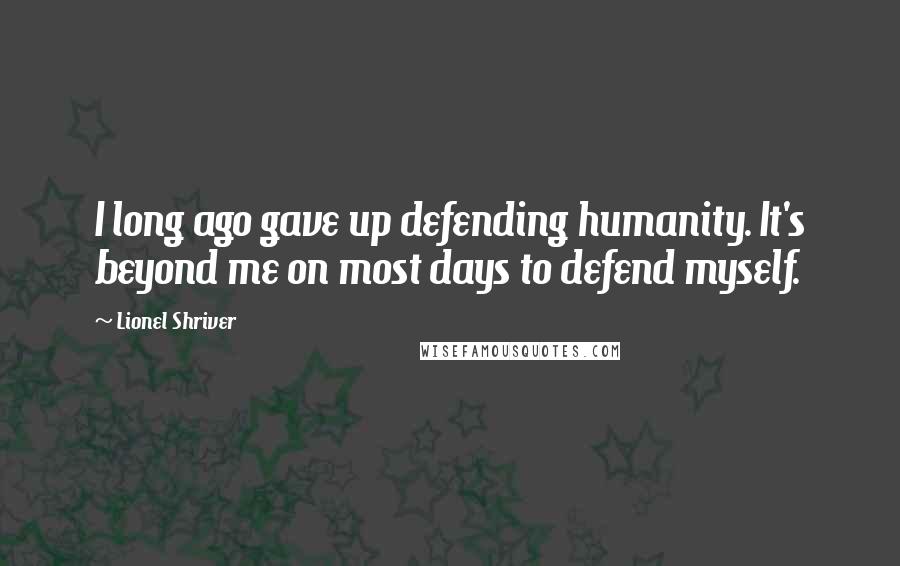 Lionel Shriver Quotes: I long ago gave up defending humanity. It's beyond me on most days to defend myself.