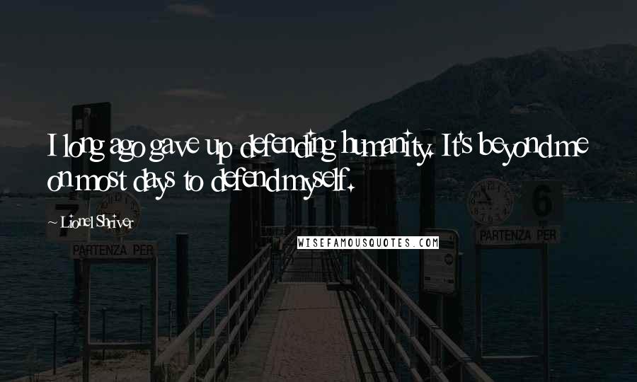 Lionel Shriver Quotes: I long ago gave up defending humanity. It's beyond me on most days to defend myself.