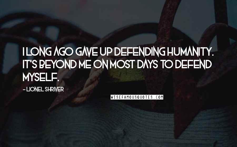 Lionel Shriver Quotes: I long ago gave up defending humanity. It's beyond me on most days to defend myself.