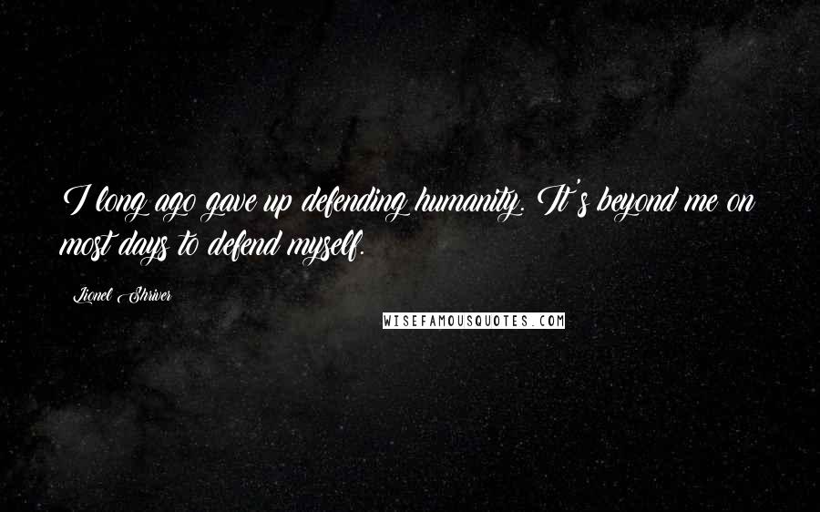 Lionel Shriver Quotes: I long ago gave up defending humanity. It's beyond me on most days to defend myself.