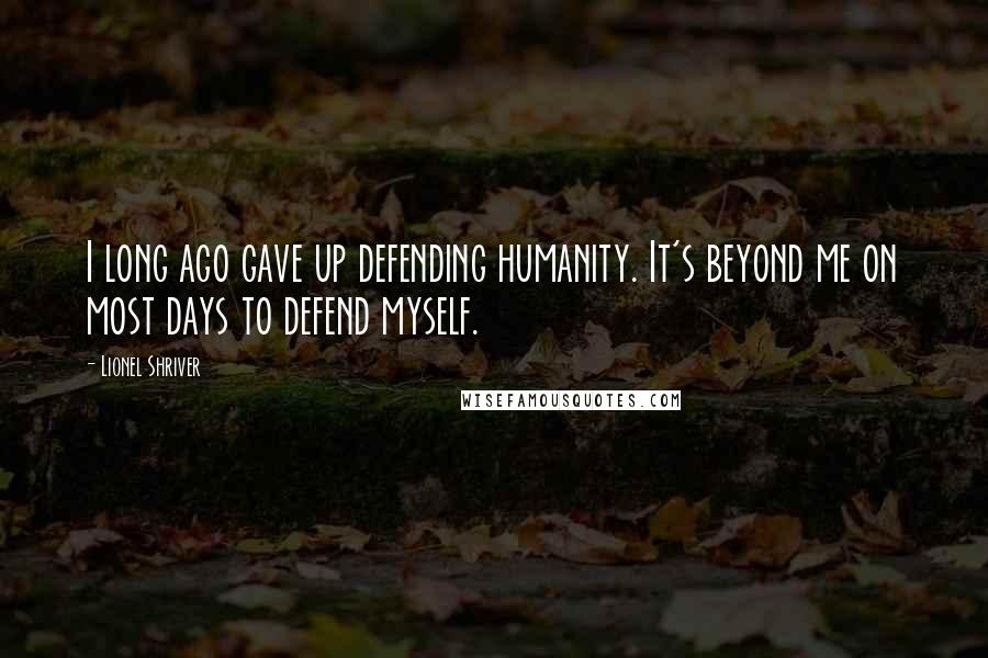 Lionel Shriver Quotes: I long ago gave up defending humanity. It's beyond me on most days to defend myself.