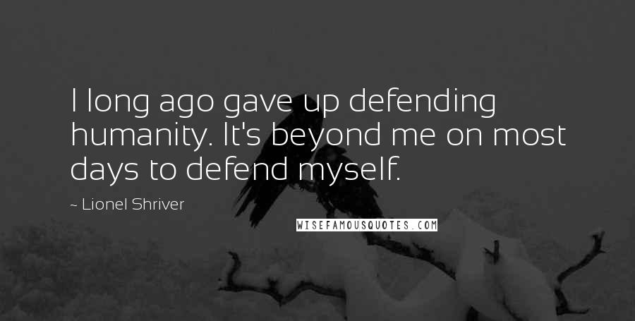 Lionel Shriver Quotes: I long ago gave up defending humanity. It's beyond me on most days to defend myself.