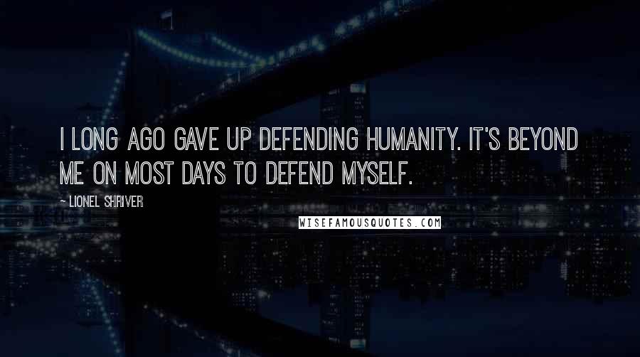 Lionel Shriver Quotes: I long ago gave up defending humanity. It's beyond me on most days to defend myself.