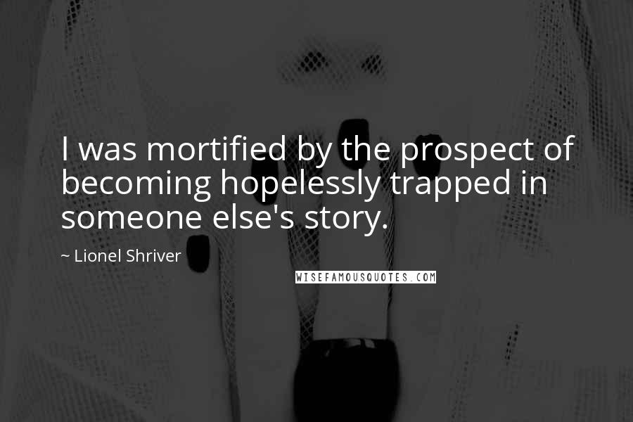 Lionel Shriver Quotes: I was mortified by the prospect of becoming hopelessly trapped in someone else's story.