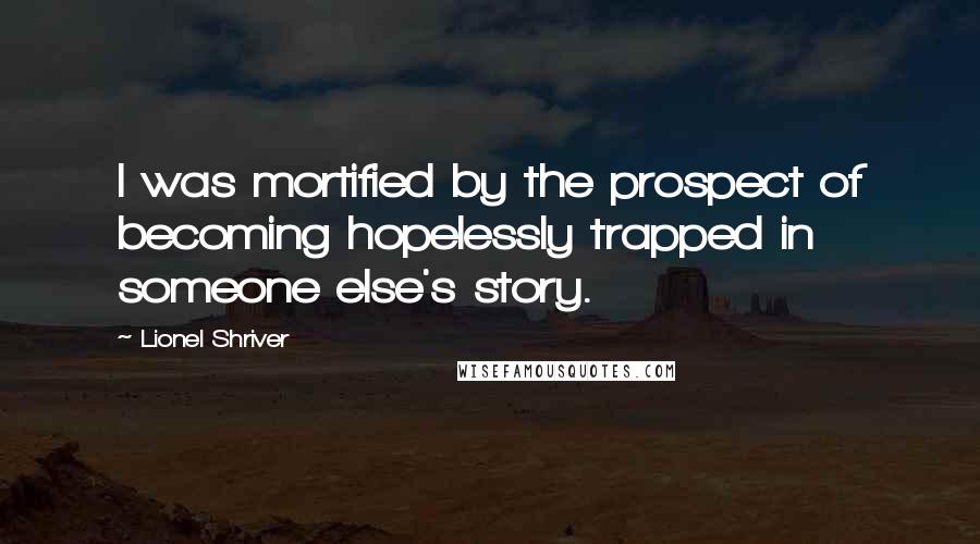 Lionel Shriver Quotes: I was mortified by the prospect of becoming hopelessly trapped in someone else's story.