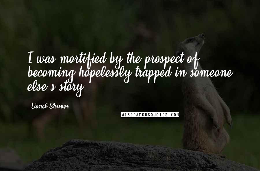 Lionel Shriver Quotes: I was mortified by the prospect of becoming hopelessly trapped in someone else's story.