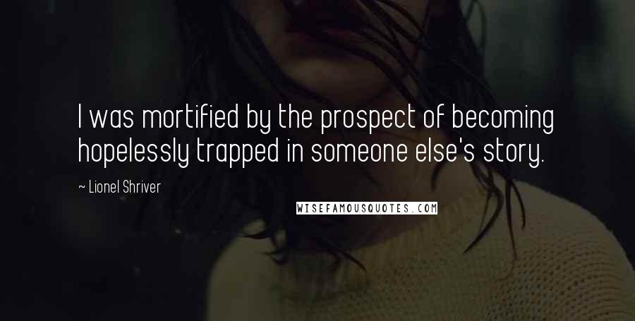 Lionel Shriver Quotes: I was mortified by the prospect of becoming hopelessly trapped in someone else's story.