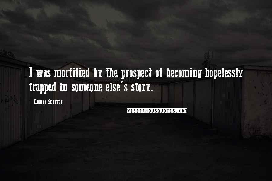 Lionel Shriver Quotes: I was mortified by the prospect of becoming hopelessly trapped in someone else's story.