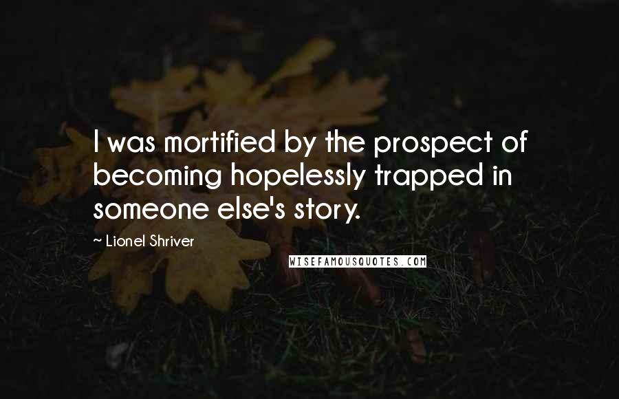 Lionel Shriver Quotes: I was mortified by the prospect of becoming hopelessly trapped in someone else's story.
