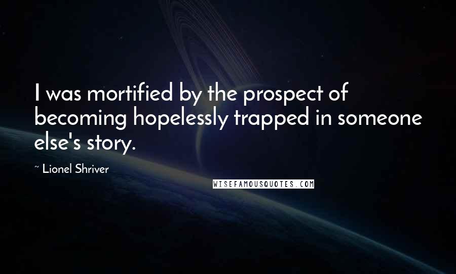 Lionel Shriver Quotes: I was mortified by the prospect of becoming hopelessly trapped in someone else's story.