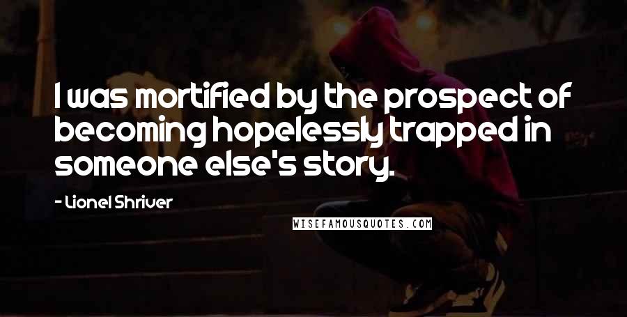 Lionel Shriver Quotes: I was mortified by the prospect of becoming hopelessly trapped in someone else's story.