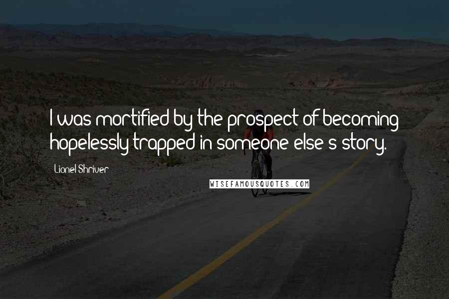 Lionel Shriver Quotes: I was mortified by the prospect of becoming hopelessly trapped in someone else's story.