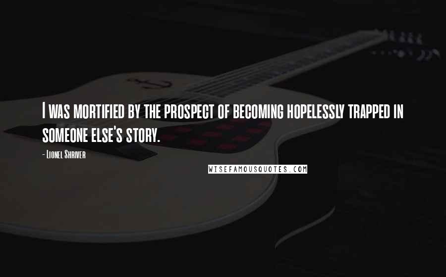 Lionel Shriver Quotes: I was mortified by the prospect of becoming hopelessly trapped in someone else's story.