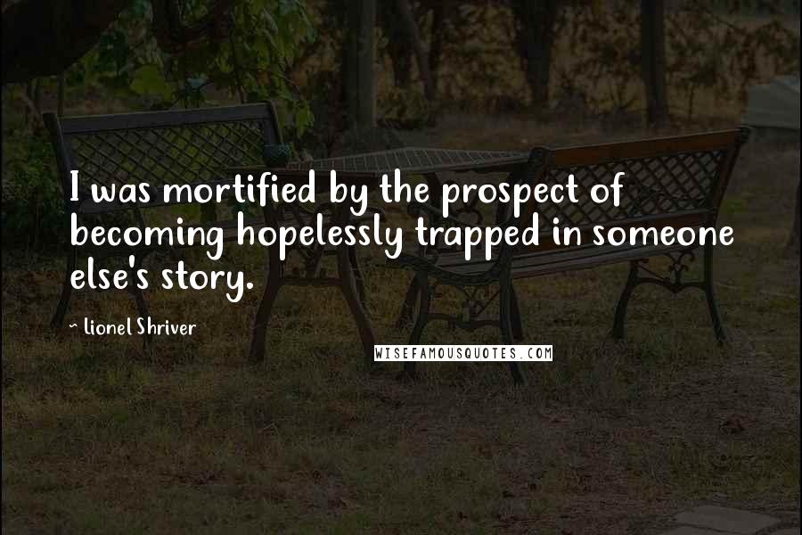 Lionel Shriver Quotes: I was mortified by the prospect of becoming hopelessly trapped in someone else's story.