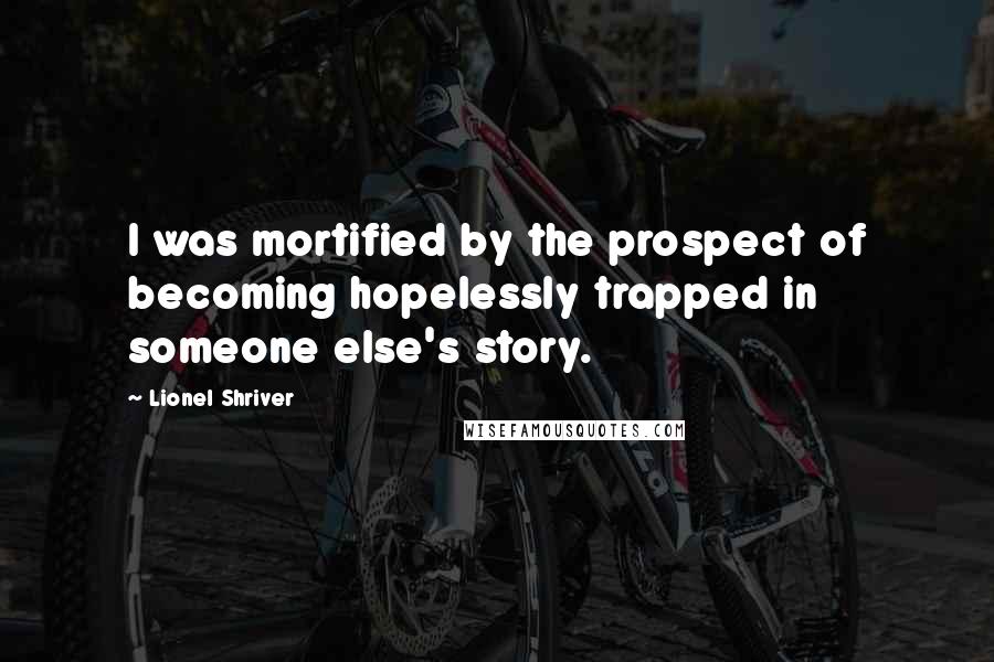 Lionel Shriver Quotes: I was mortified by the prospect of becoming hopelessly trapped in someone else's story.