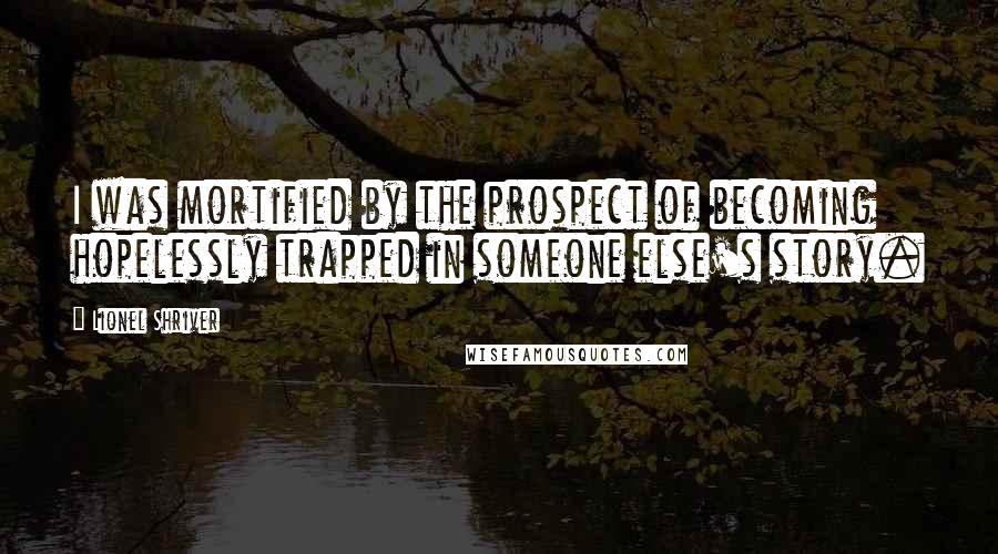 Lionel Shriver Quotes: I was mortified by the prospect of becoming hopelessly trapped in someone else's story.