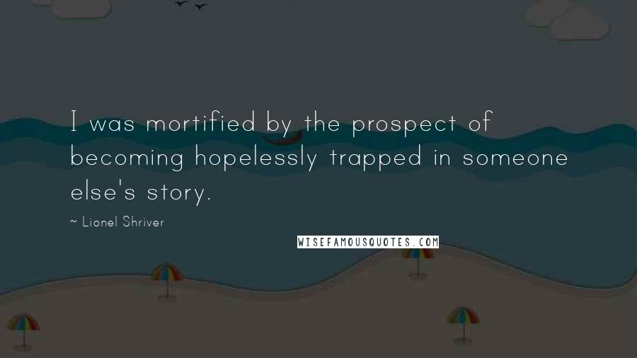 Lionel Shriver Quotes: I was mortified by the prospect of becoming hopelessly trapped in someone else's story.