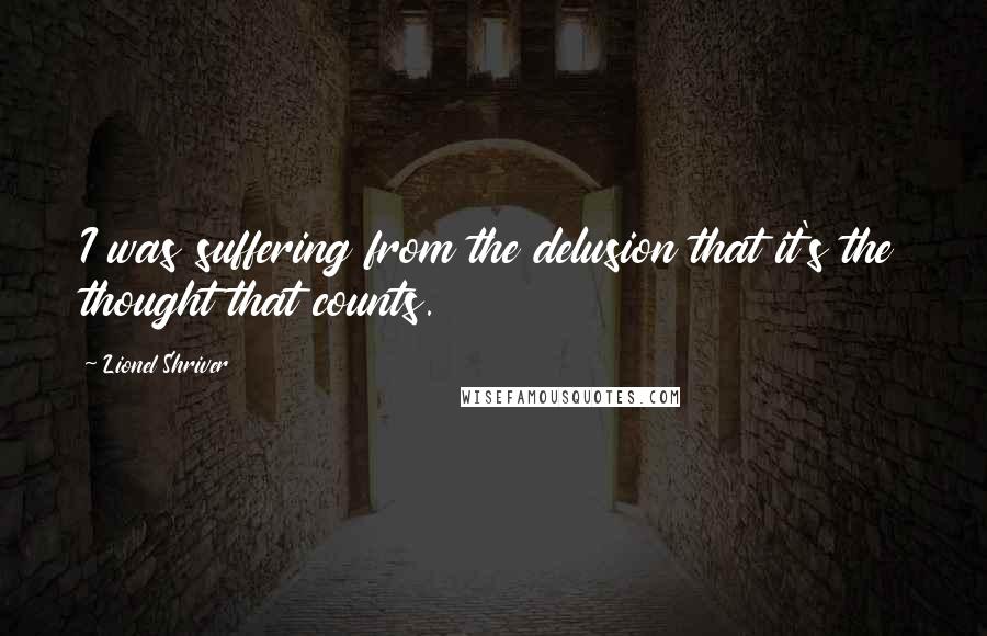 Lionel Shriver Quotes: I was suffering from the delusion that it's the thought that counts.