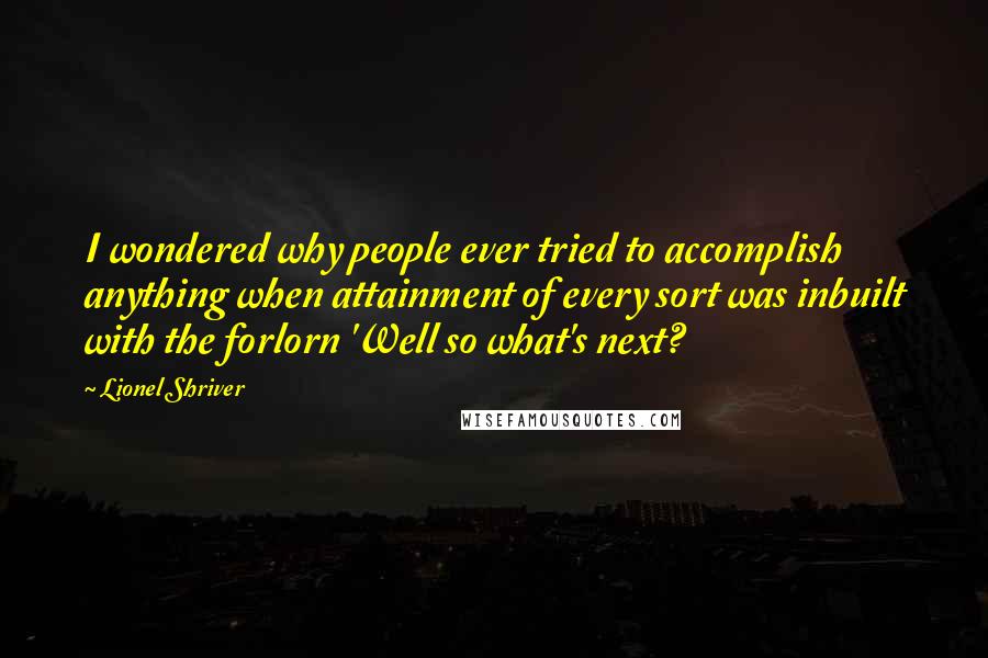 Lionel Shriver Quotes: I wondered why people ever tried to accomplish anything when attainment of every sort was inbuilt with the forlorn 'Well so what's next?