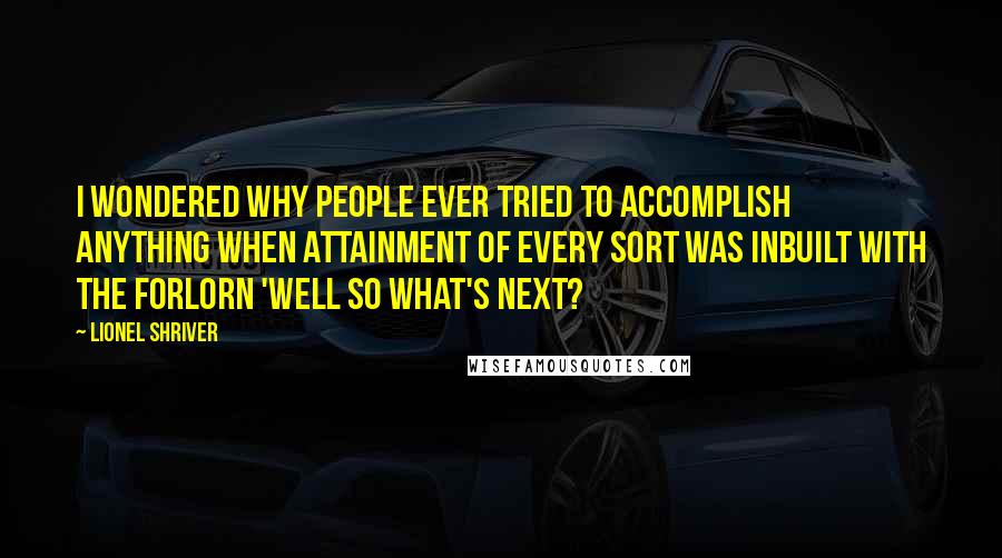 Lionel Shriver Quotes: I wondered why people ever tried to accomplish anything when attainment of every sort was inbuilt with the forlorn 'Well so what's next?