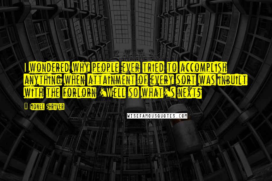 Lionel Shriver Quotes: I wondered why people ever tried to accomplish anything when attainment of every sort was inbuilt with the forlorn 'Well so what's next?