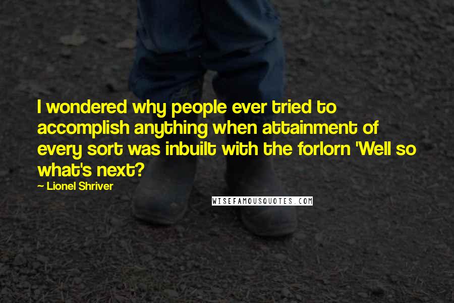 Lionel Shriver Quotes: I wondered why people ever tried to accomplish anything when attainment of every sort was inbuilt with the forlorn 'Well so what's next?